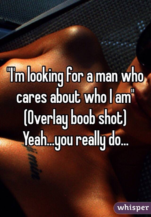 "I'm looking for a man who cares about who I am"
(Overlay boob shot)
Yeah...you really do...