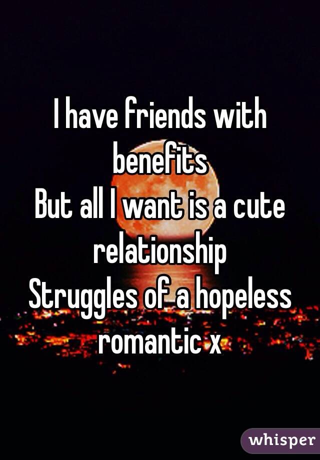 I have friends with benefits 
But all I want is a cute relationship 
Struggles of a hopeless romantic x