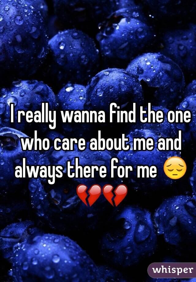 I really wanna find the one who care about me and always there for me 😔💔💔