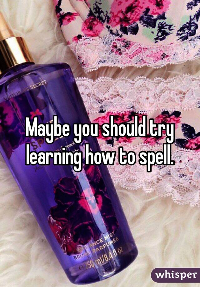 Maybe you should try learning how to spell.