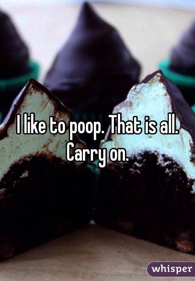 I like to poop. That is all. Carry on. 