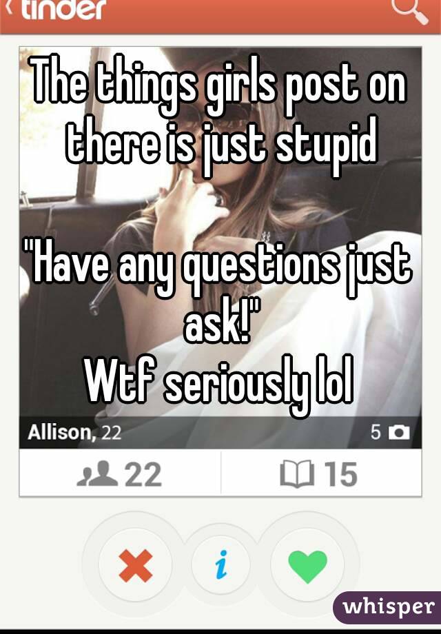 The things girls post on there is just stupid

"Have any questions just ask!"
Wtf seriously lol