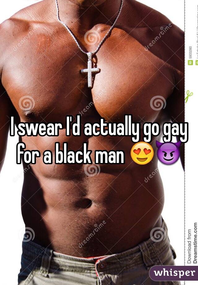 I swear I'd actually go gay for a black man 😍😈