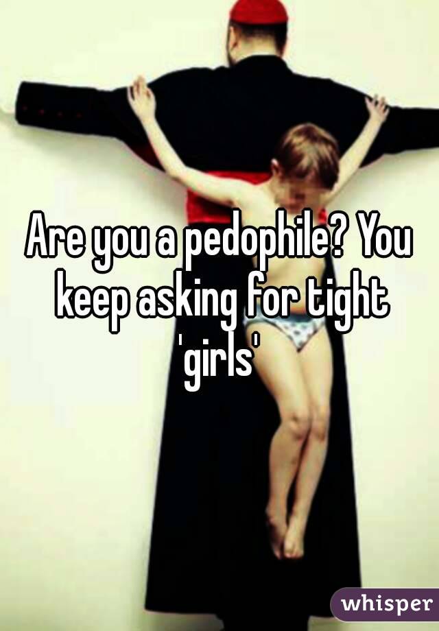 Are you a pedophile? You keep asking for tight 'girls' 