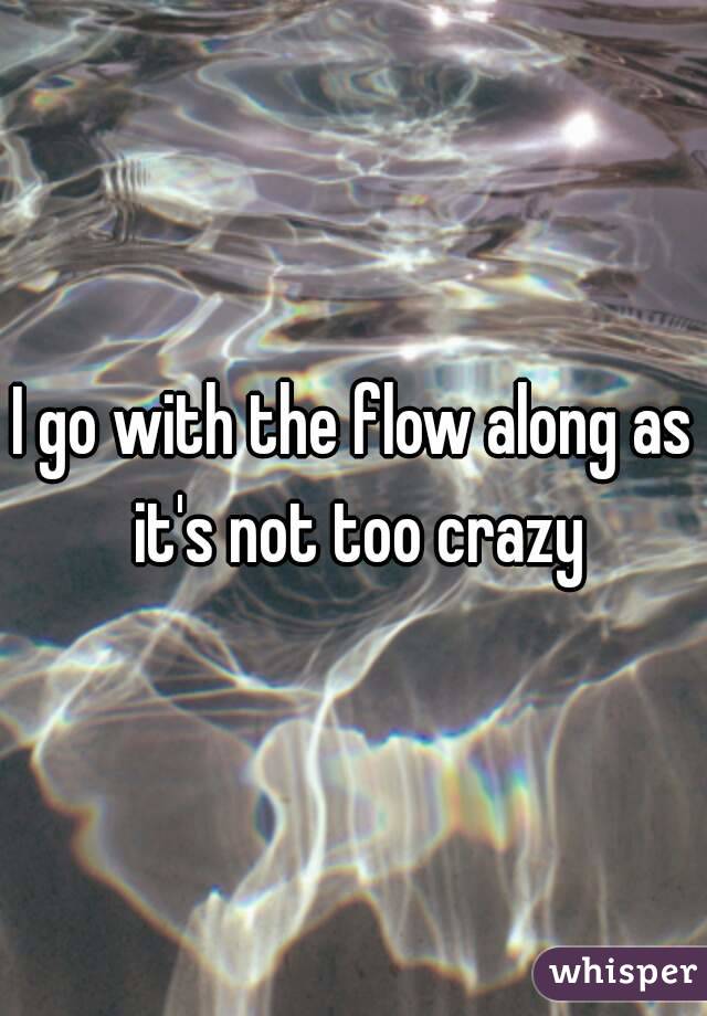 I go with the flow along as it's not too crazy