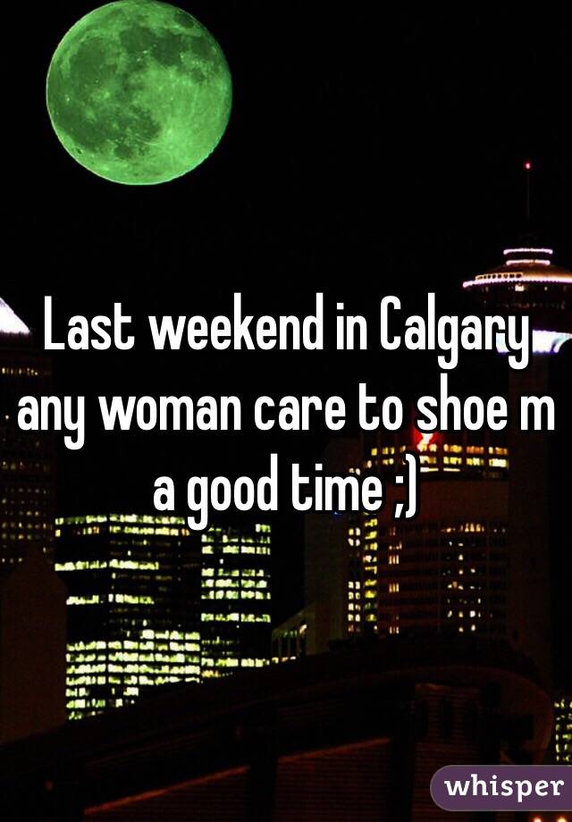 Last weekend in Calgary any woman care to shoe m a good time ;)