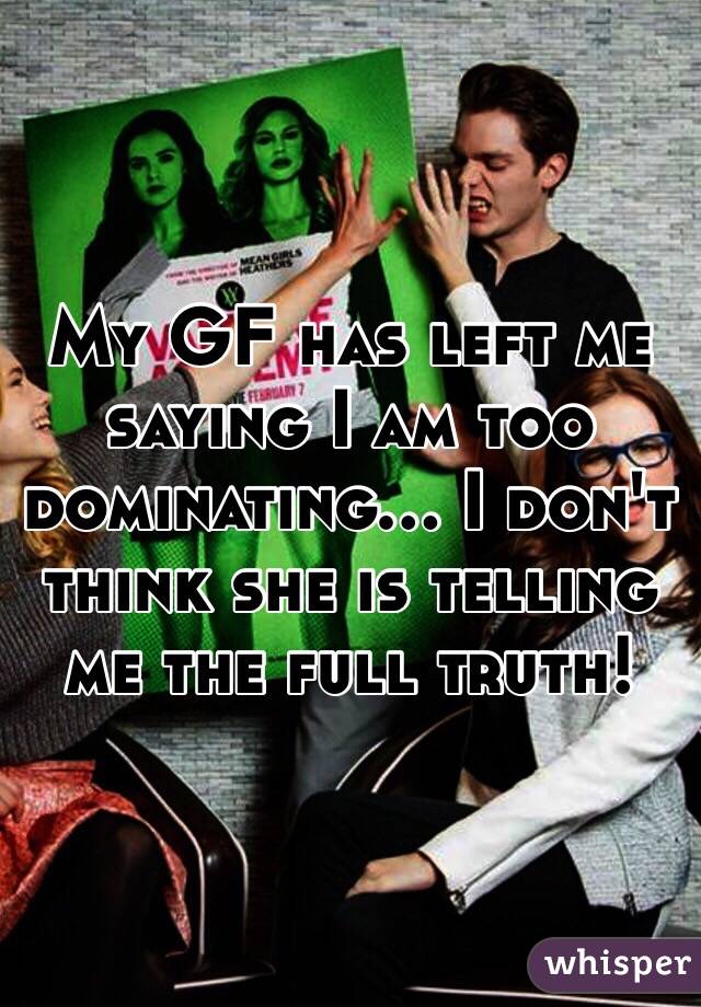 My GF has left me saying I am too dominating... I don't think she is telling me the full truth!