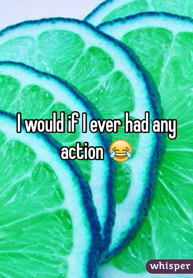 I would if I ever had any action 😂