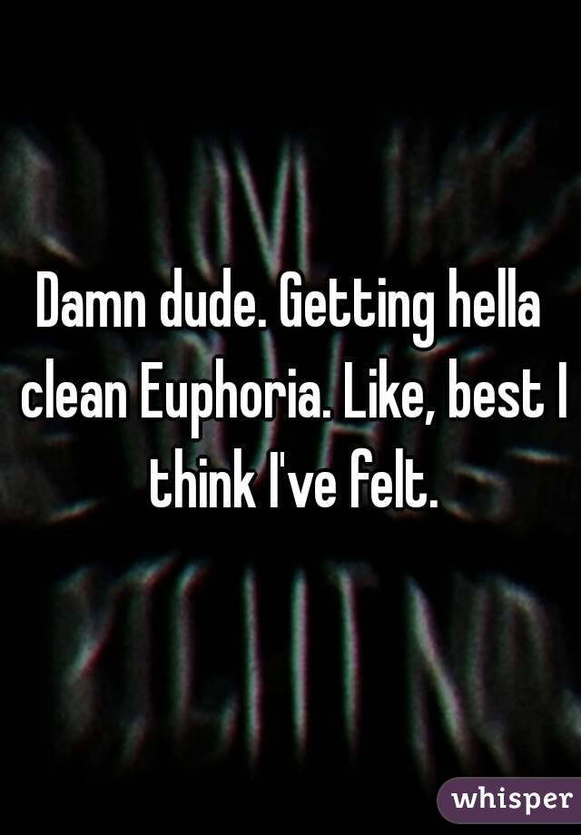 Damn dude. Getting hella clean Euphoria. Like, best I think I've felt.