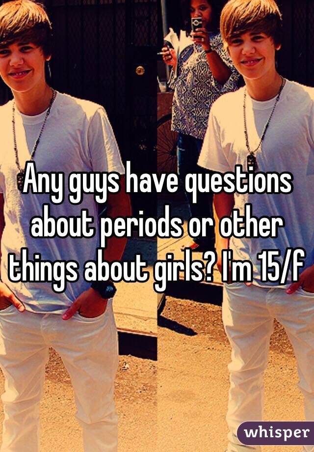 Any guys have questions about periods or other things about girls? I'm 15/f