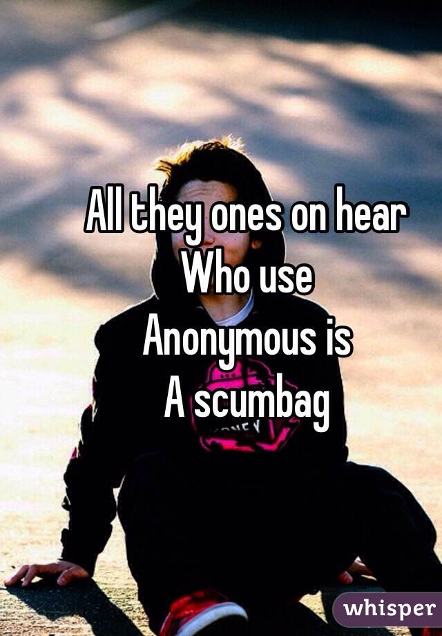 All they ones on hear 
Who use 
Anonymous is
A scumbag 