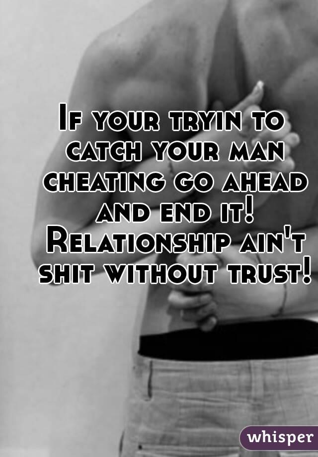 If your tryin to catch your man cheating go ahead and end it! Relationship ain't shit without trust!