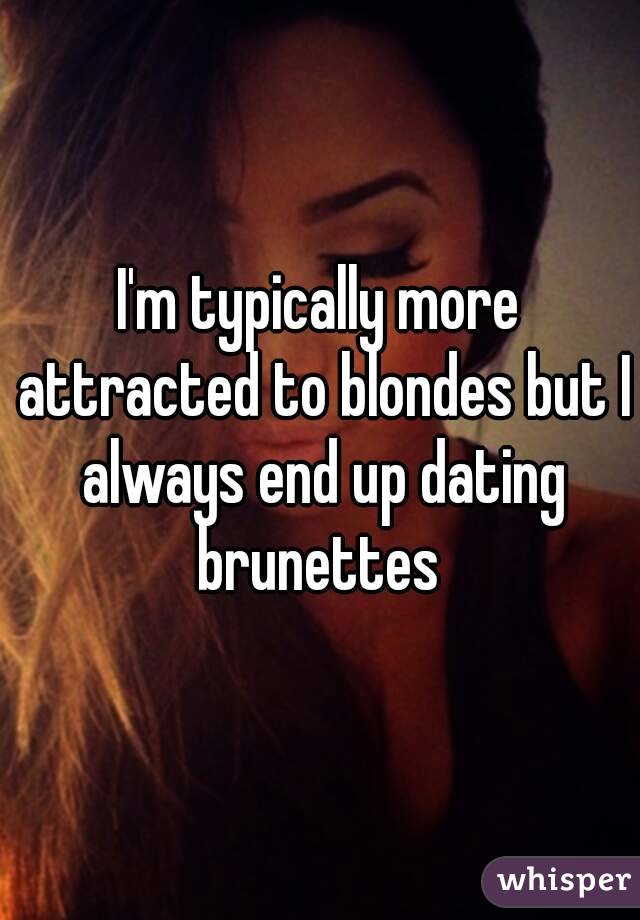 I'm typically more attracted to blondes but I always end up dating brunettes 