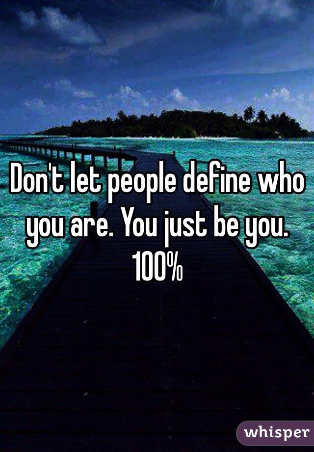 Don't let people define who you are. You just be you. 100%