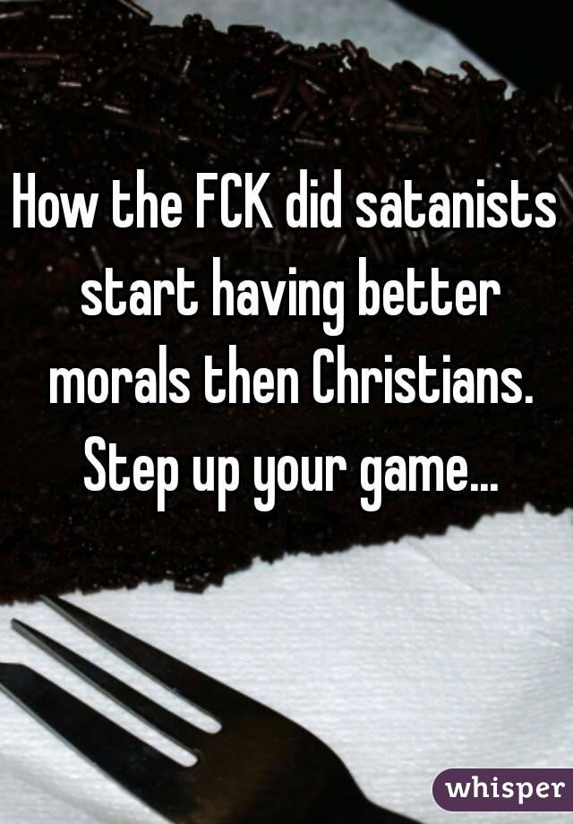 How the FCK did satanists start having better morals then Christians. Step up your game...