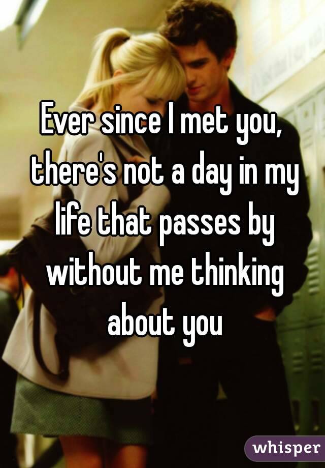 Ever since I met you, there's not a day in my life that passes by without me thinking about you