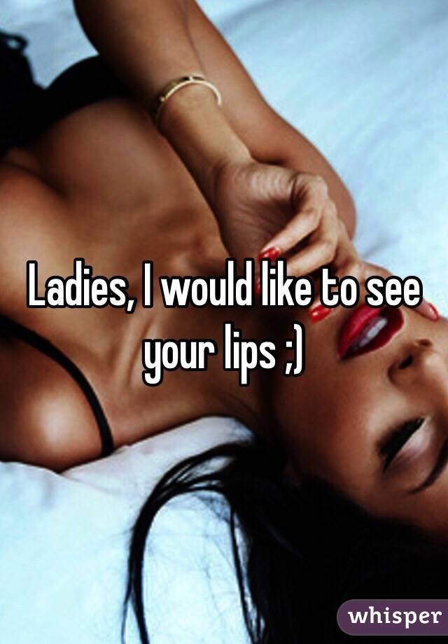 Ladies, I would like to see your lips ;)