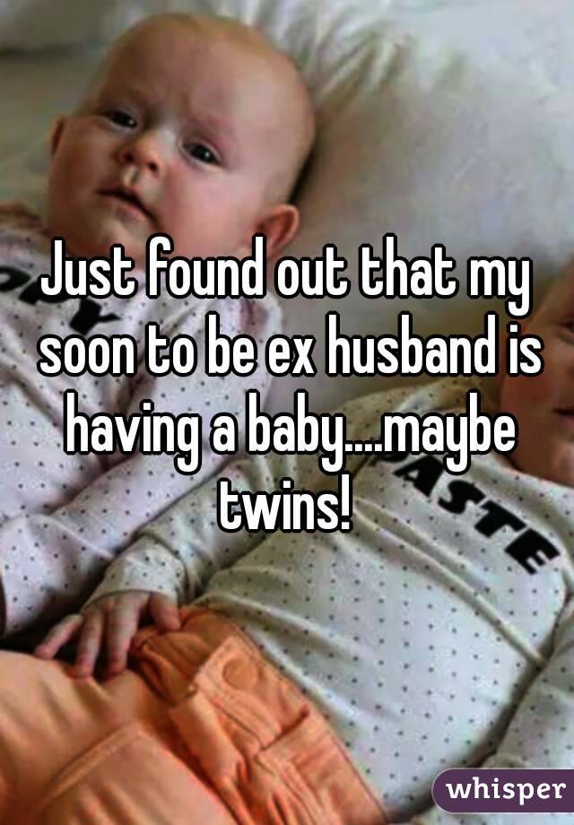 Just found out that my soon to be ex husband is having a baby....maybe twins! 