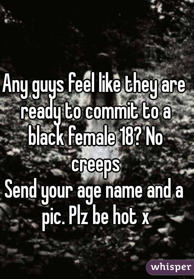 Any guys feel like they are ready to commit to a black female 18? No creeps
Send your age name and a pic. Plz be hot x