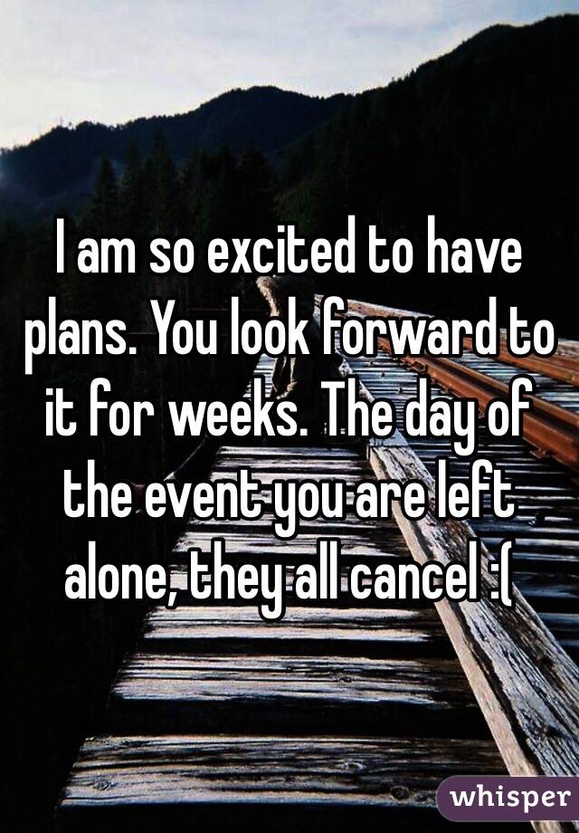 I am so excited to have plans. You look forward to it for weeks. The day of the event you are left alone, they all cancel :(