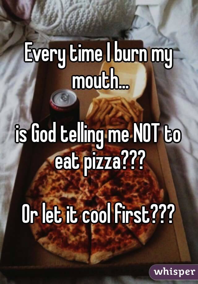 Every time I burn my mouth...

is God telling me NOT to eat pizza???

Or let it cool first???