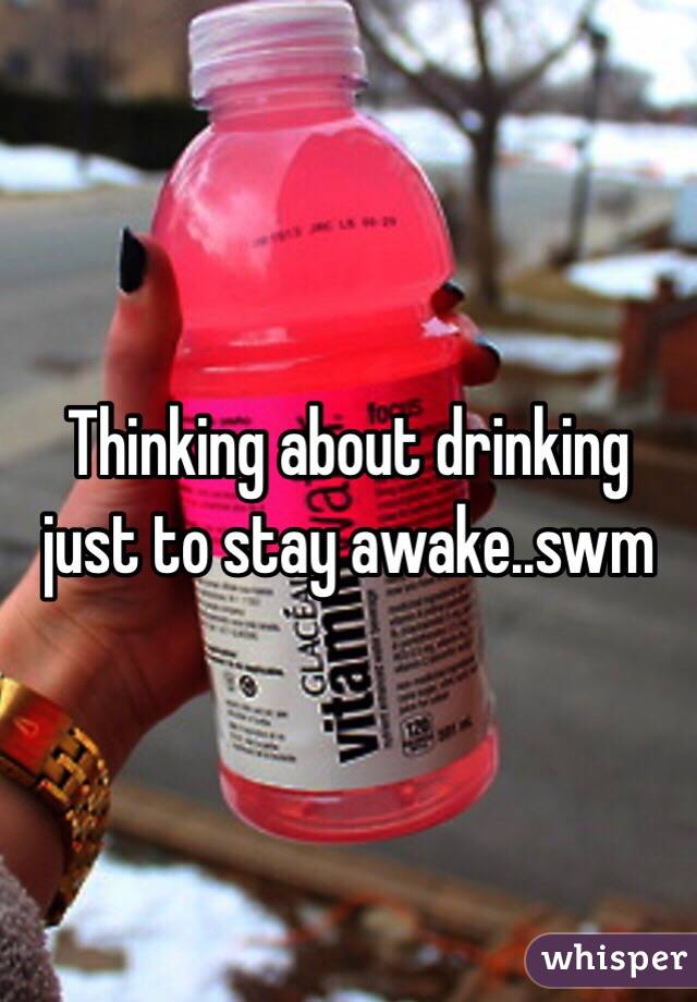 Thinking about drinking just to stay awake..swm