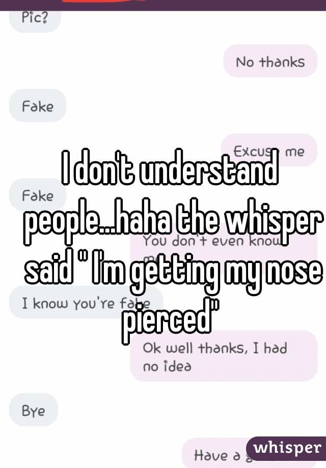 I don't understand people...haha the whisper said " I'm getting my nose pierced" 