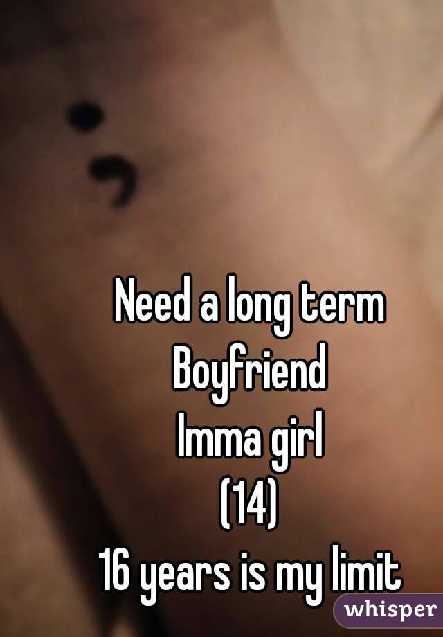 Need a long term 
Boyfriend 
Imma girl 
(14) 
16 years is my limit 