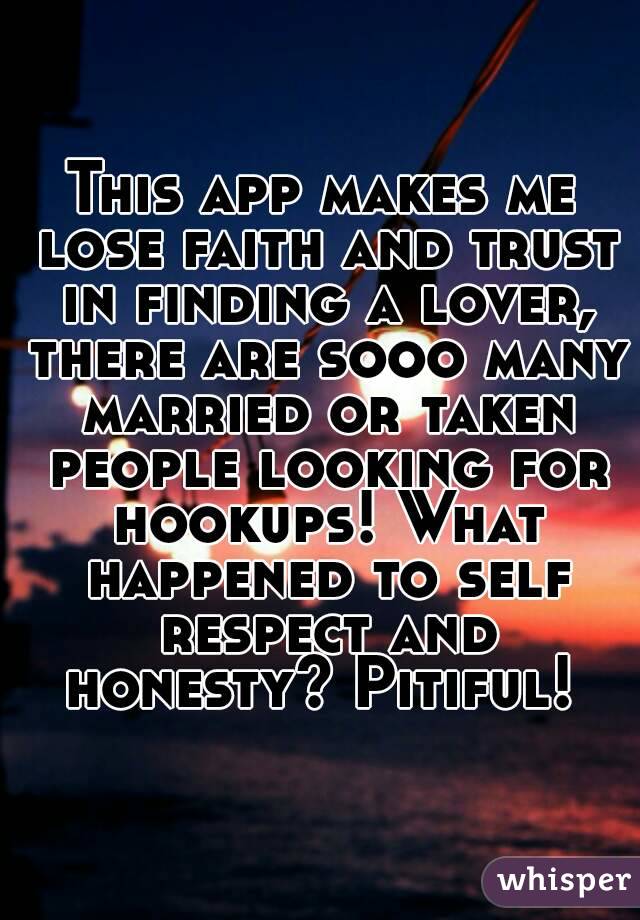 This app makes me lose faith and trust in finding a lover, there are sooo many married or taken people looking for hookups! What happened to self respect and honesty? Pitiful! 