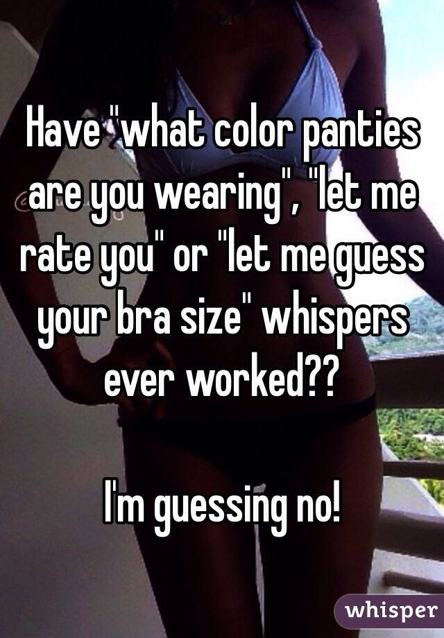 Have "what color panties are you wearing", "let me rate you" or "let me guess your bra size" whispers ever worked??

I'm guessing no!