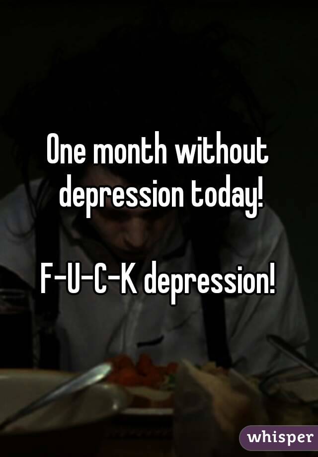 One month without depression today!

F-U-C-K depression!