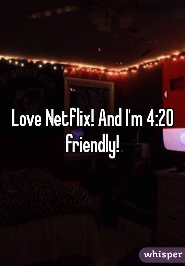 Love Netflix! And I'm 4:20 friendly!