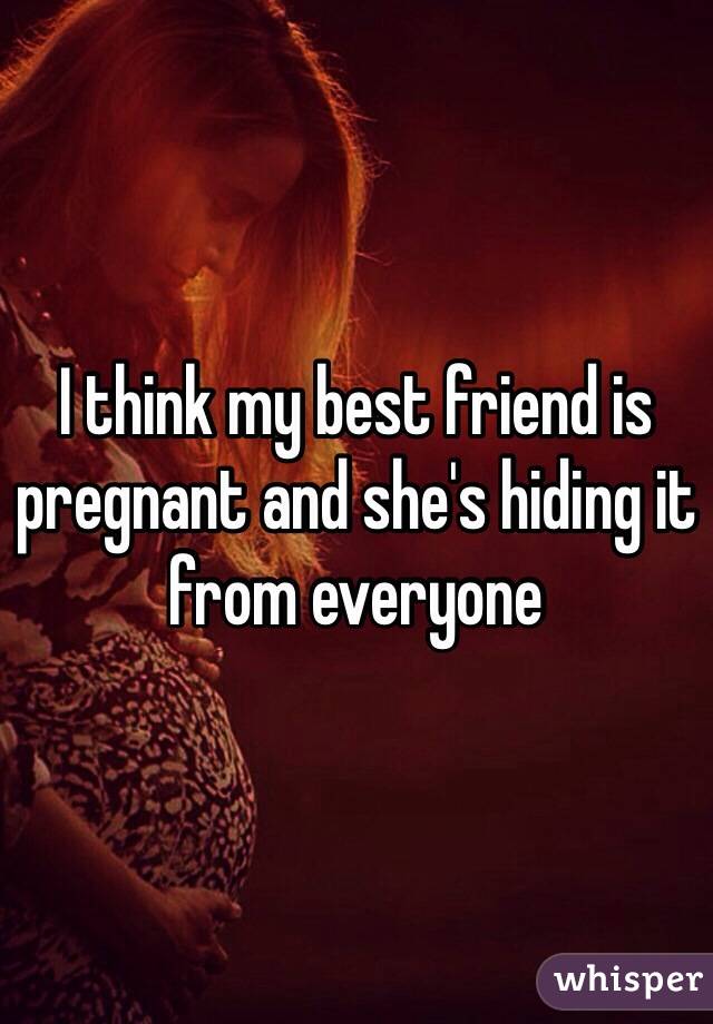 I think my best friend is pregnant and she's hiding it from everyone 