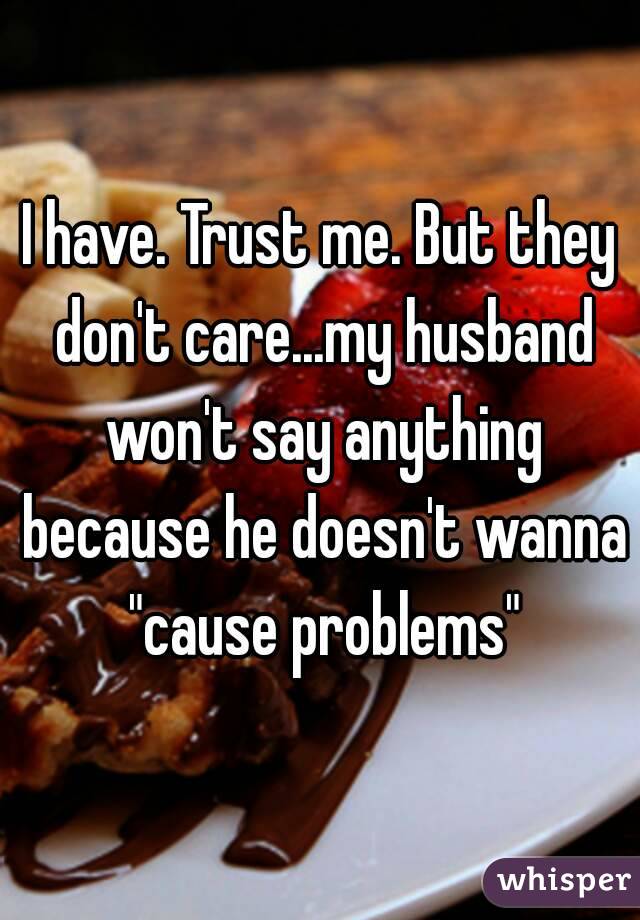 I have. Trust me. But they don't care...my husband won't say anything because he doesn't wanna "cause problems"