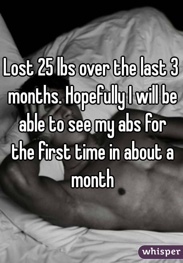 Lost 25 lbs over the last 3 months. Hopefully I will be able to see my abs for the first time in about a month