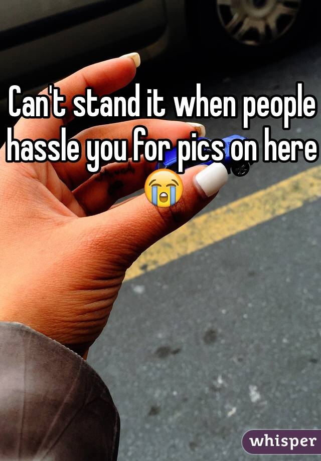 Can't stand it when people hassle you for pics on here 😭