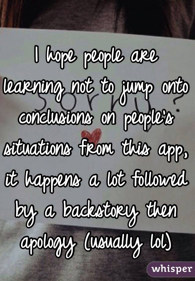 I hope people are learning not to jump onto conclusions on people's situations from this app, it happens a lot followed by a backstory then apology (usually lol)