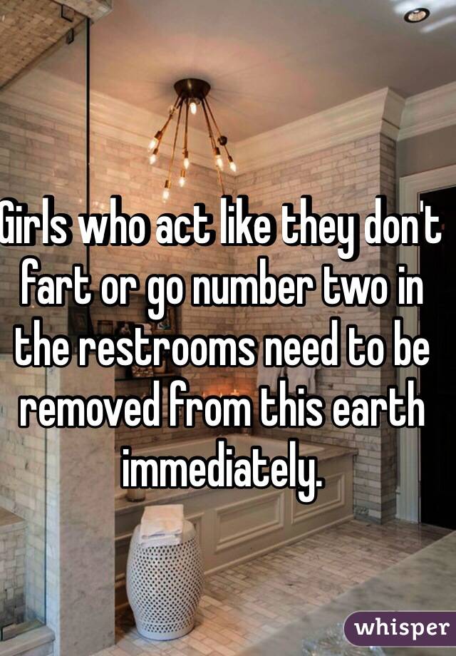 Girls who act like they don't fart or go number two in the restrooms need to be removed from this earth immediately.