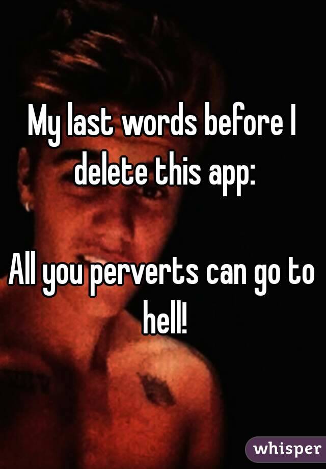 My last words before I delete this app:

All you perverts can go to hell!