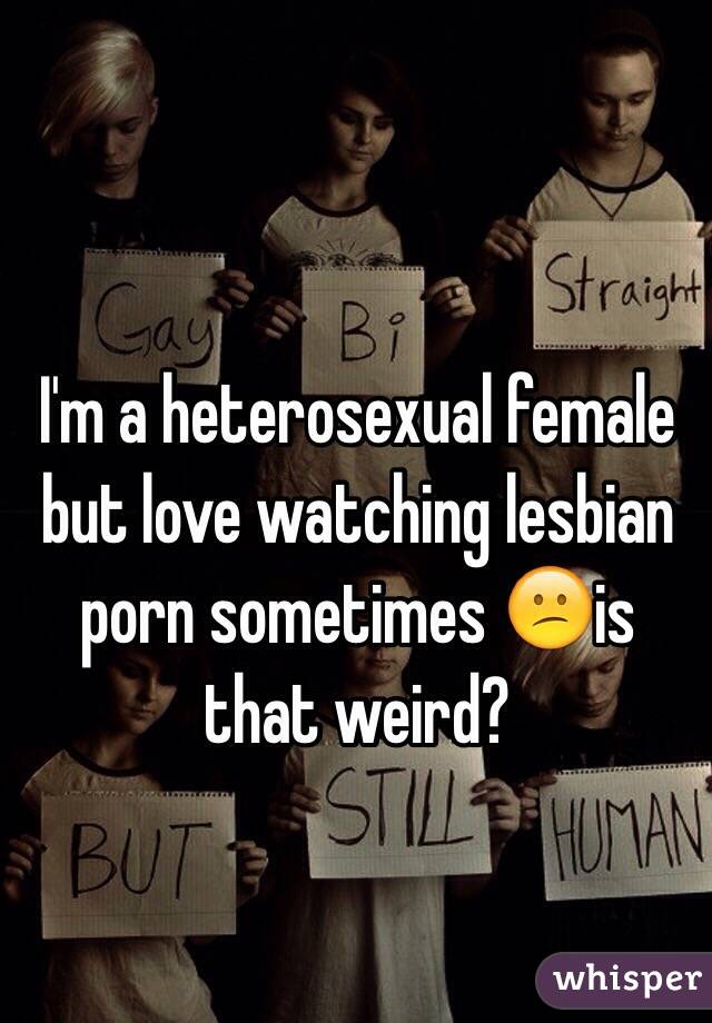 I'm a heterosexual female but love watching lesbian porn sometimes 😕is that weird?