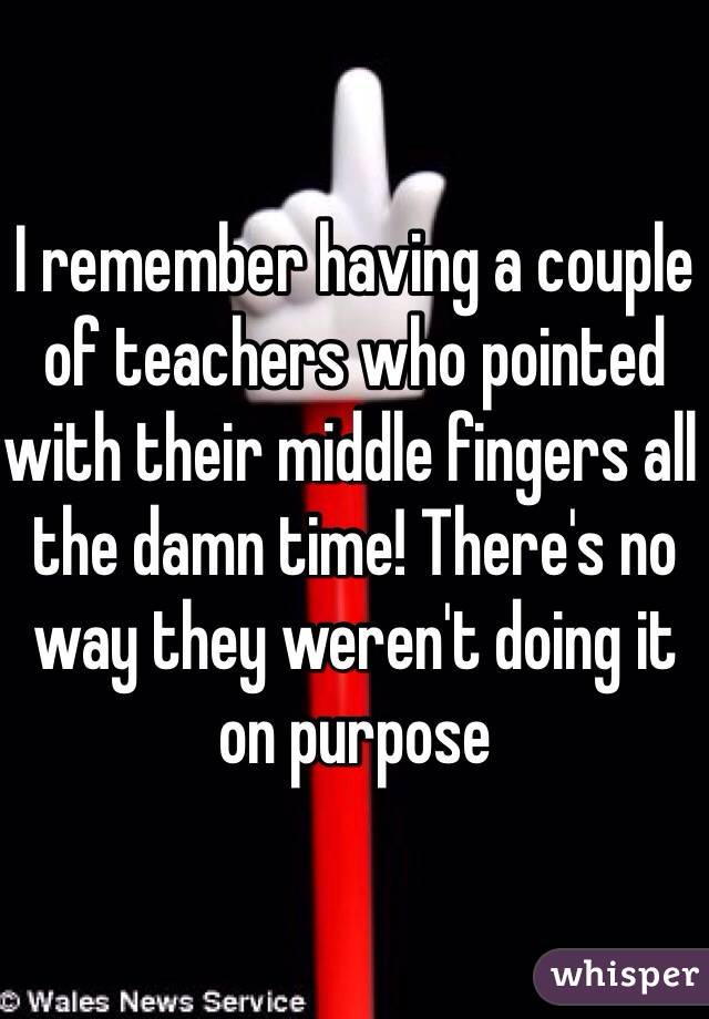 I remember having a couple of teachers who pointed with their middle fingers all the damn time! There's no way they weren't doing it on purpose