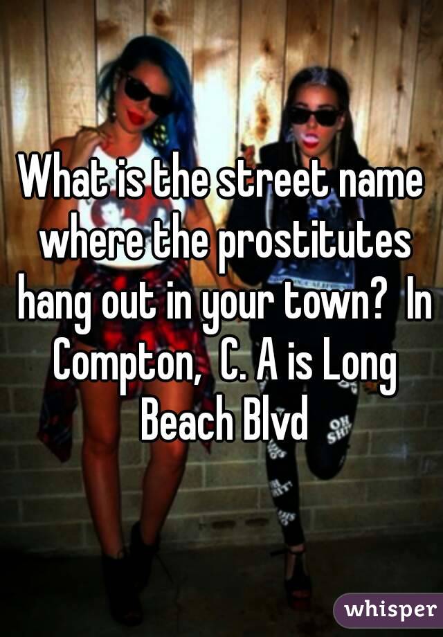 What is the street name where the prostitutes hang out in your town?  In Compton,  C. A is Long Beach Blvd