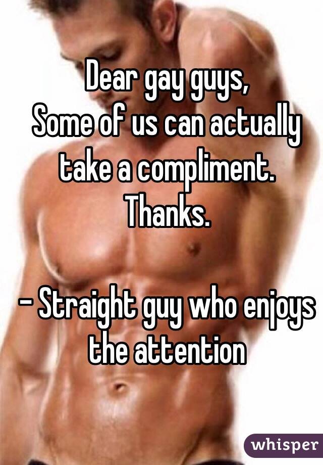 Dear gay guys,
Some of us can actually take a compliment.
Thanks.

- Straight guy who enjoys the attention