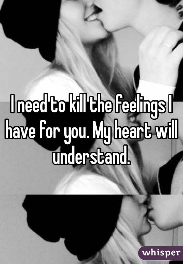 I need to kill the feelings I have for you. My heart will understand.