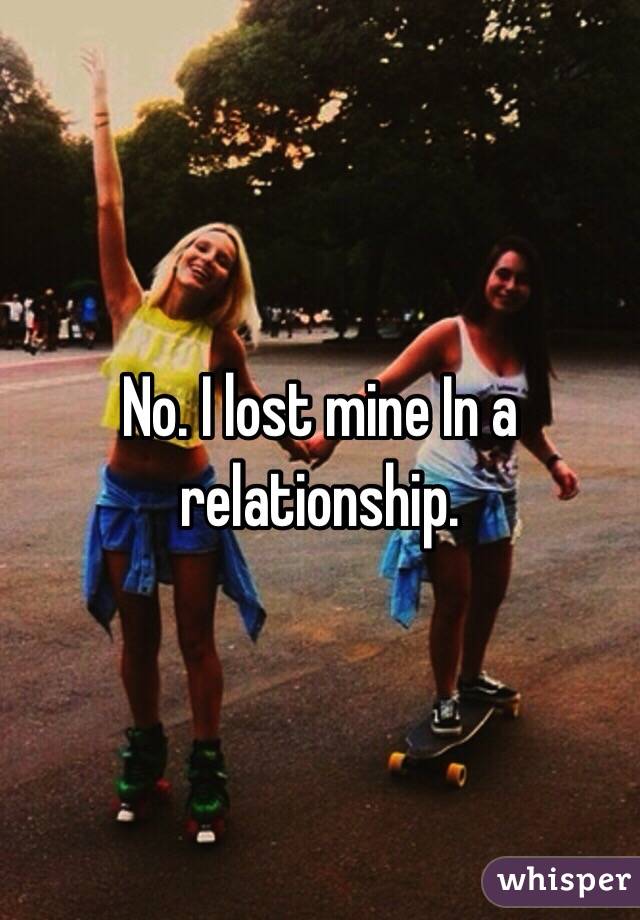 No. I lost mine In a relationship. 