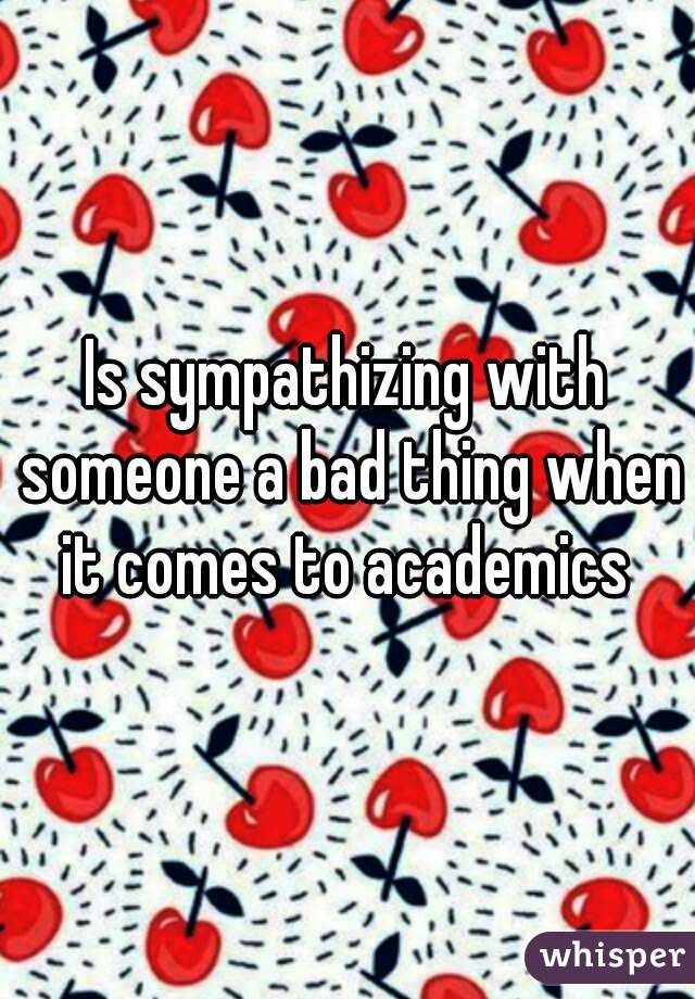 Is sympathizing with someone a bad thing when it comes to academics 