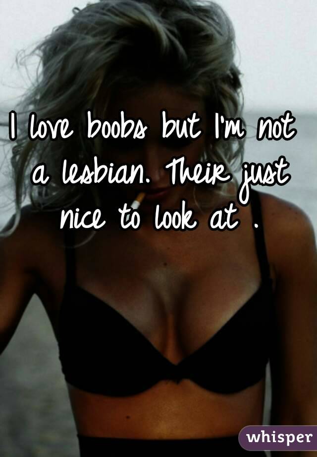 I love boobs but I'm not a lesbian. Their just nice to look at .