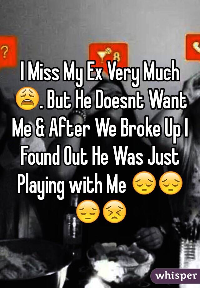 I Miss My Ex Very Much 😩. But He Doesnt Want Me & After We Broke Up I Found Out He Was Just Playing with Me 😔😔😔😣