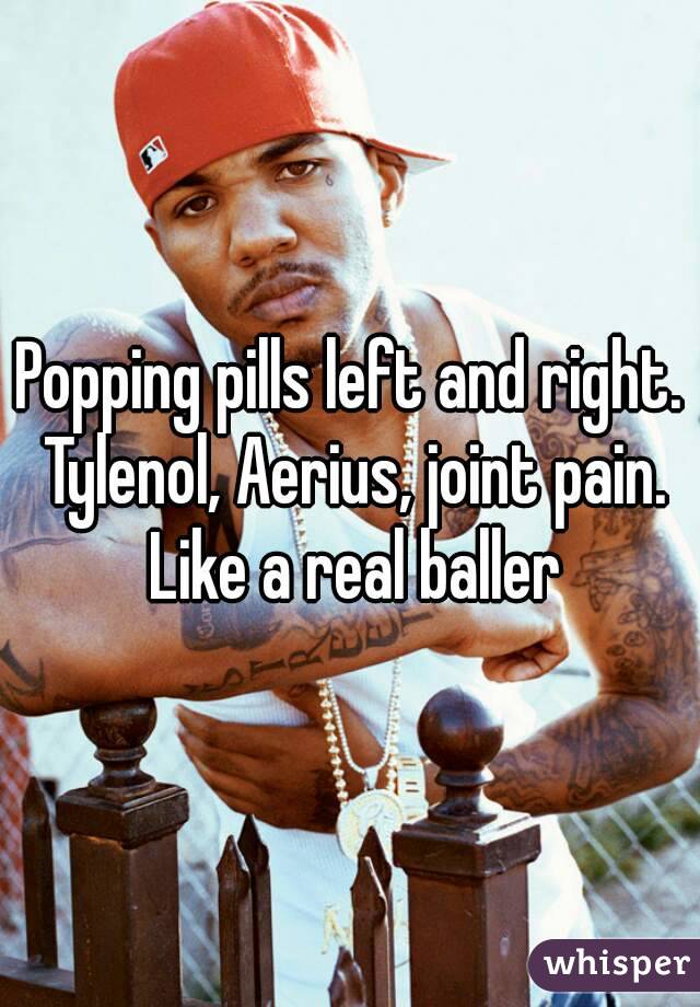 Popping pills left and right. Tylenol, Aerius, joint pain. Like a real baller