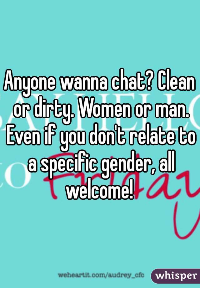 Anyone wanna chat? Clean or dirty. Women or man. Even if you don't relate to a specific gender, all welcome! 